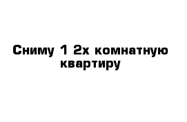 Сниму 1-2х комнатную квартиру